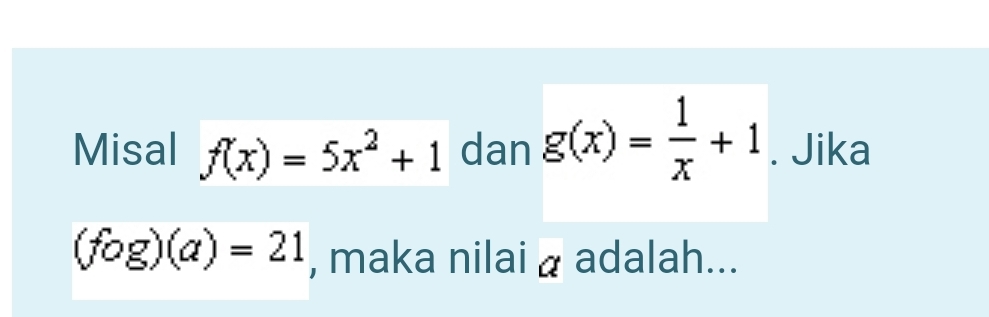 Misal f(x)=5x^2+1 dan g(x)= 1/x +1. Jika
(fog)(a)=21 , maka nilai a adalah...