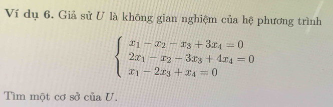 Ví dụ 6. Giả sử U là không gian nghiệm của hệ phương trình
beginarrayl x_1-x_2-x_3+3x_4=0 2x_1-x_2-3x_3+4x_4=0 x_1-2x_3+x_4=0endarray.
Tìm một cơ sở của U.