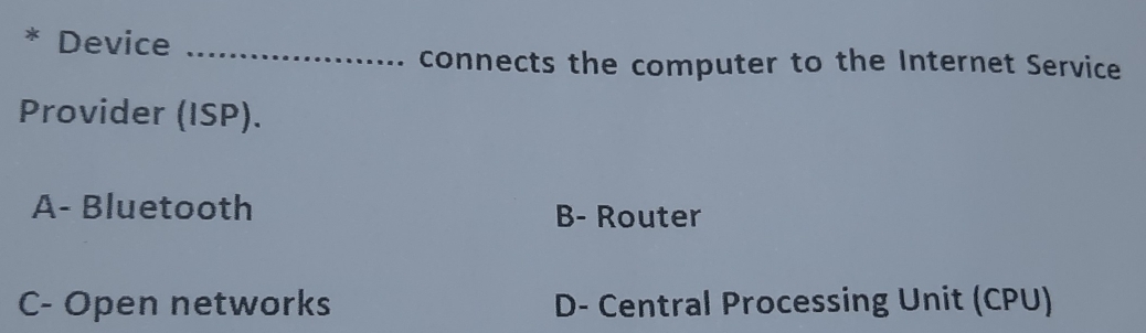 Device_
connects the computer to the Internet Service
Provider (ISP).
A- Bluetooth B- Router
C- Open networks D- Central Processing Unit (CPU)