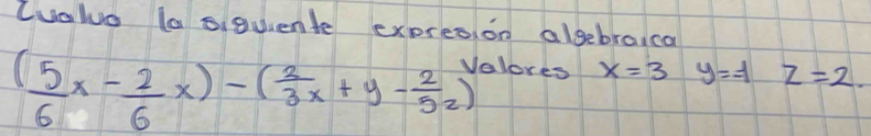 Cualuo (a siquiente expresion algebraical
( 5/6 x- 2/6 x)-( 2/3 x+y- 2/32 )
alores x=3 y=-1z=2.