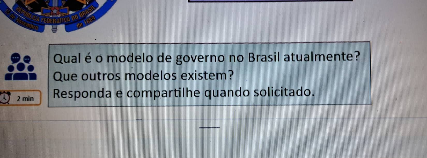 de 188º 
Qual éo modelo de governo no Brasil atualmente? 
Que outros modelos existem? 
2 min Responda e compartilhe quando solicitado.