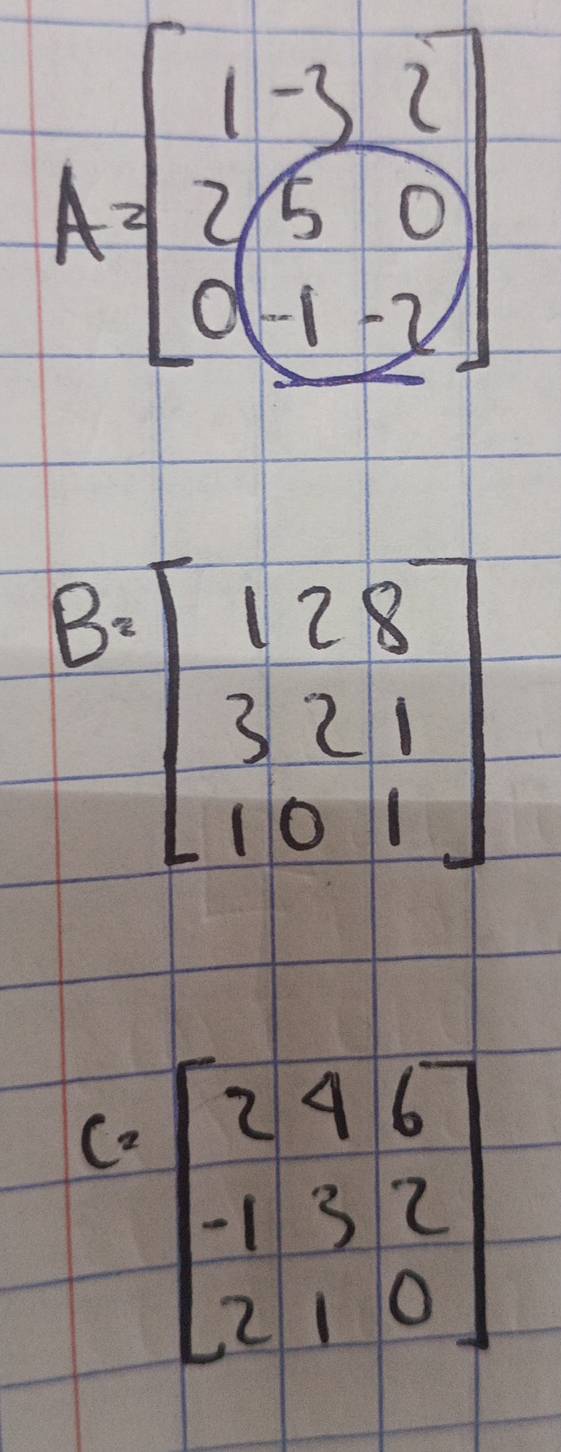 A=beginbmatrix 1-3&2 2&5&0 0&-1&-2endbmatrix
B=beginbmatrix 1&2&8 3&2&1 1&0&1endbmatrix
C. beginbmatrix 2&4&6 -1&3&2 2&1&0endbmatrix