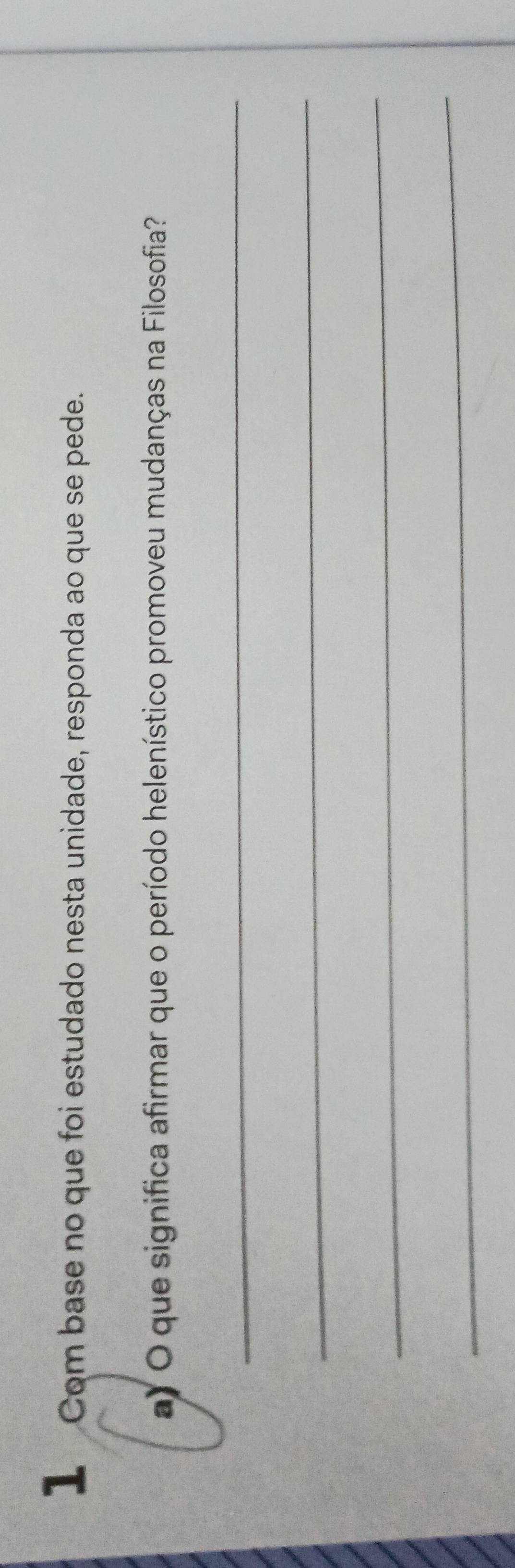 Com base no que foi estudado nesta unidade, responda ao que se pede. 
a) O que significa afirmar que o período helenístico promoveu mudanças na Filosofia? 
_ 
_ 
_ 
_