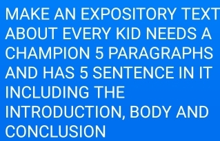 MAKE AN EXPOSITORY TEXT 
ABOUT EVERY KID NEEDS A 
CHAMPION 5 PARAGRAPHS 
AND HAS 5 SENTENCE IN IT 
INCLUDING THE 
INTRODUCTION, BODY AND 
CONCLUSION