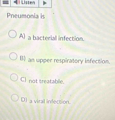 Pneumonia is
A) a bacterial infection.
B) an upper respiratory infection.
C) not treatable.
D) a viral infection.