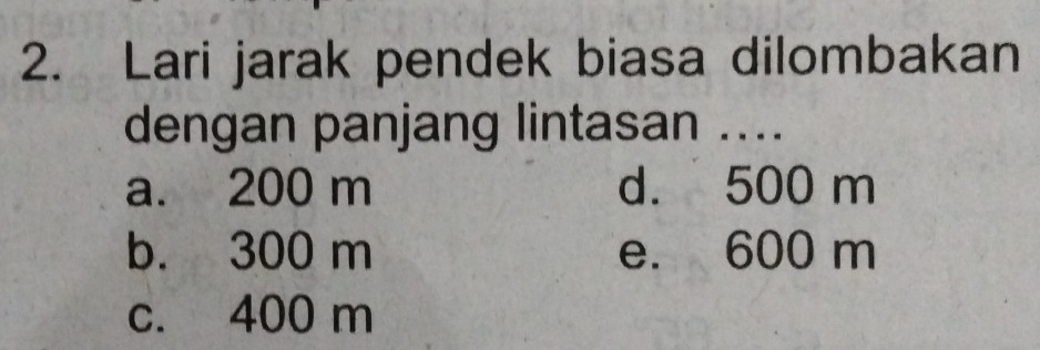 Lari jarak pendek biasa dilombakan
dengan panjang lintasan ....
a. 200 m d. 500 m
b. 300 m e. 600 m
c. 400 m