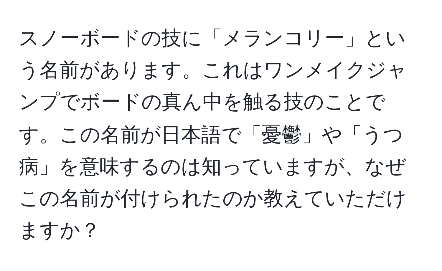 スノーボードの技に「メランコリー」という名前があります。これはワンメイクジャンプでボードの真ん中を触る技のことです。この名前が日本語で「憂鬱」や「うつ病」を意味するのは知っていますが、なぜこの名前が付けられたのか教えていただけますか？