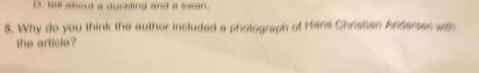 D. tell about a duckling and a swan.
5. Why do you think the auther included a photograph of Hans Christian Andersen with
the article?