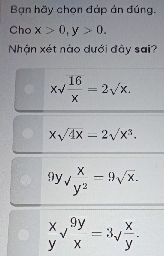 Bạn hãy chọn đáp án đúng.
Cho x>0, y>0. 
Nhận xét nào dưới đây sai?
xsqrt(frac 16)x=2sqrt(x).
Xsqrt(4X)=2sqrt(X^3).
9ysqrt(frac x)y^2=9sqrt(x).
 x/y sqrt(frac 9y)x=3sqrt(frac x)y.