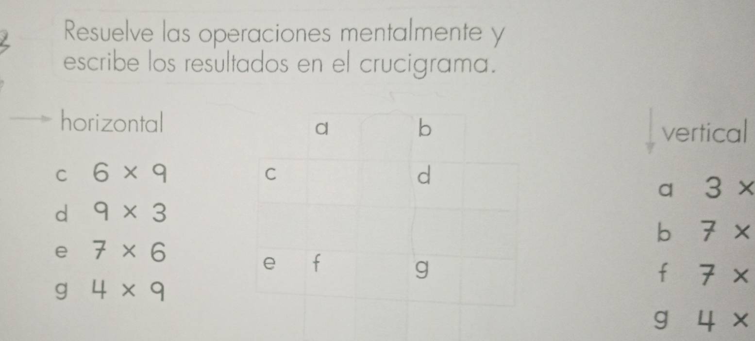 Resuelve las operaciones mentalmente y 
escribe los resultados en el crucigrama. 
horizontal 
vertical 
C 6* 9
q 3*
d 9* 3
b 7*
e 7* 6
f 7*
g 4* 9
g 4*