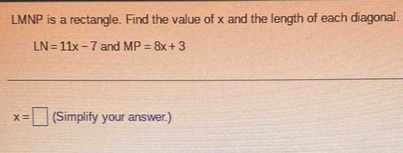 LMNP is a rectangle. Find the value of x and the length of each diagonal.
LN=11x-7 and MP=8x+3
x=□ (Simplify your answer.)