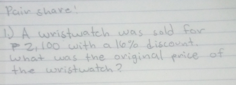 Pair share! 
1 A wristwatch was sold for
2, 100 with a 10% discount. 
what was the oviginal pnice of 
the wristwatch?