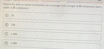 What is the area, in square centimeters, of a rectangle with a length of 38 centimeters and a
width of 36 centimeters?
74
D 148
1,296
D 1,368