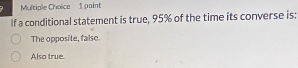 If a conditional statement is true, 95% of the time its converse is:
The opposite, false.
Also true.