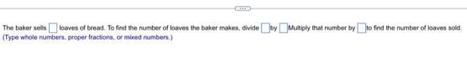 The baker sells □ loaves of bread. To find the number of loaves the baker makes, divide □ by □ Multiply that number by □ to find the number of loaves sold. 
(Type whole numbers, proper fractions, or mixed numbers.)