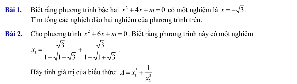 Biết rằng phương trình bậc hai x^2+4x+m=0 có một nghiệm là x=-sqrt(3). 
Tìm tổng các nghịch đảo hai nghiệm của phương trình trên. 
Bài 2. Cho phương trình x^2+6x+m=0. Biết rằng phương trình này có một nghiệm
x_1=frac sqrt(3)1+sqrt(1+sqrt 3)+frac sqrt(3)1-sqrt(1+sqrt 3). 
Hãy tính giá trị của biểu thức: A=x_1^(3+frac 1)(x_2)^3.