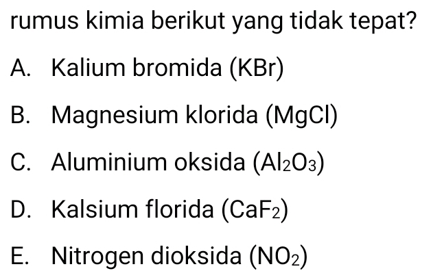 rumus kimia berikut yang tidak tepat?
A. Kalium bromida (KBr)
B. Magnesium klorida (MgCl)
C. Aluminium oksida (Al_2O_3)
D. Kalsium florida (CaF_2)
E. Nitrogen dioksida (NO_2)