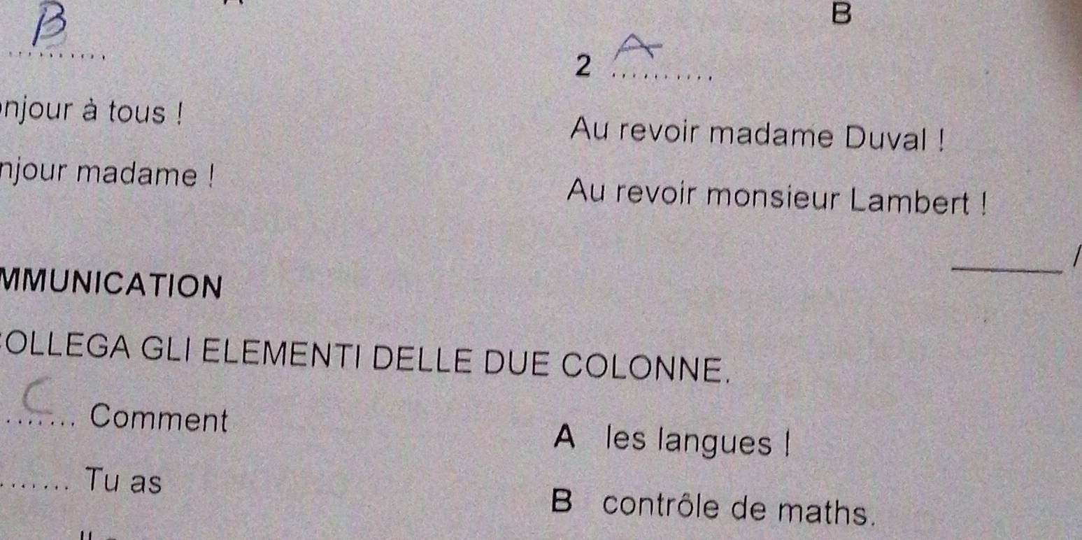 injour à tous ! Au revoir madame Duval ! 
njour madame ! Au revoir monsieur Lambert ! 
MMUNICATION 
_ 
COLLEGA GLI ELEMENTI DELLE DUE COLONNE. 
_Comment A les langues ! 
_Tu as B contrôle de maths.