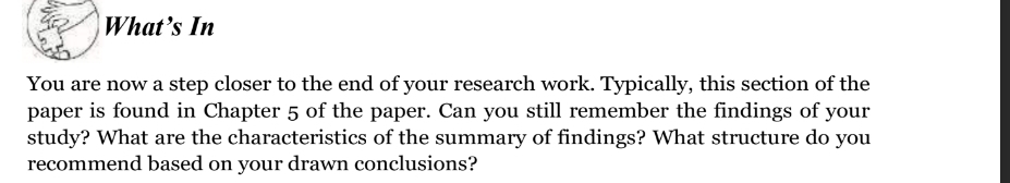 What’s In 
You are now a step closer to the end of your research work. Typically, this section of the 
paper is found in Chapter 5 of the paper. Can you still remember the findings of your 
study? What are the characteristics of the summary of findings? What structure do you 
recommend based on your drawn conclusions?