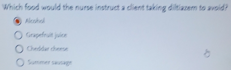 Which food would the nurse instruct a client taking diltiazem to avoid?
Aleohal
Grapefruit juice
Cheddar cheese
Summer sausage