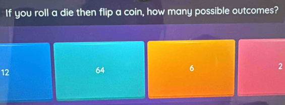 If you roll a die then flip a coin, how many possible outcomes?
12
64
6
2