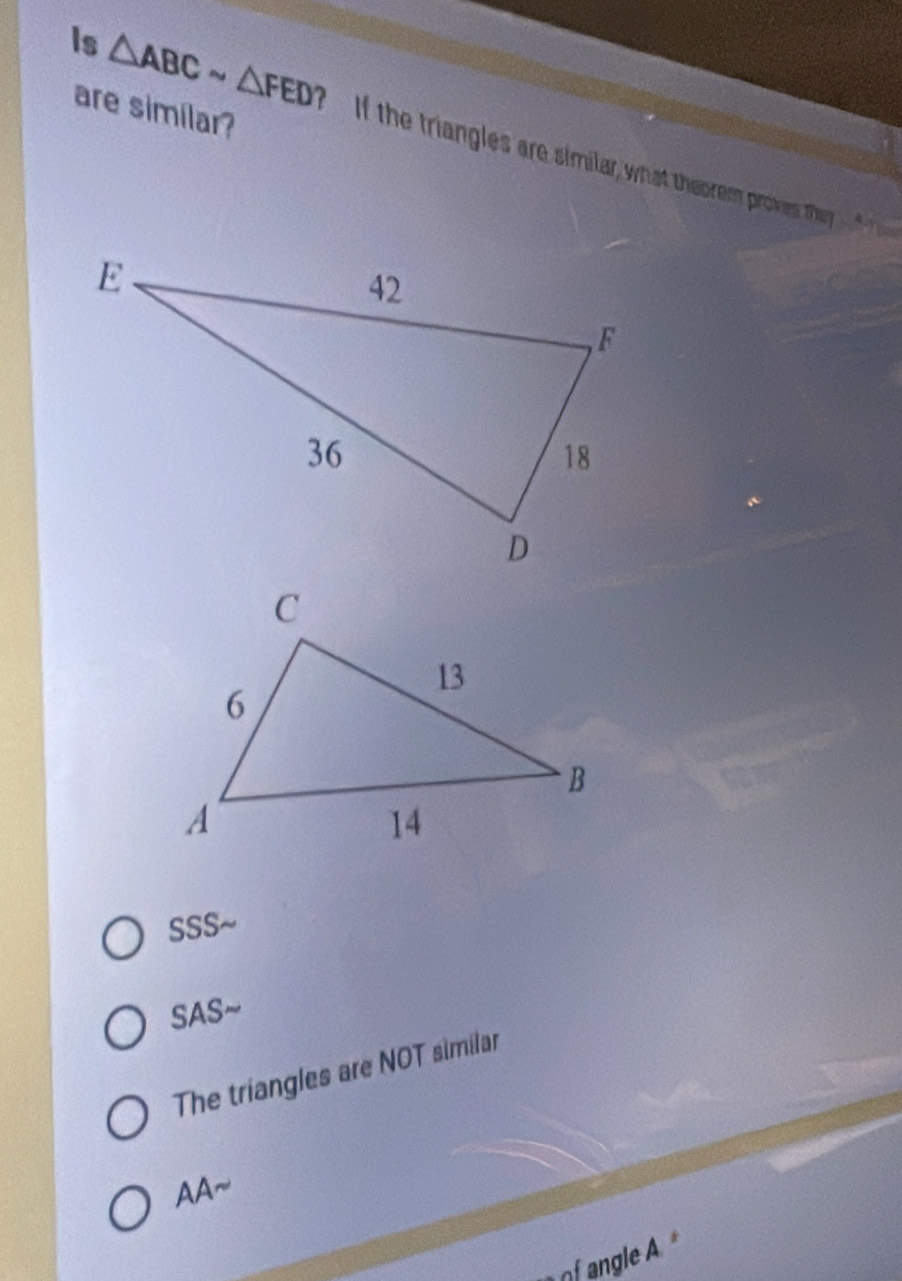 are similar?
Is △ ABCsim △ FED ? If the triangles are similar, what theorem proves they

SS 6sim
SASsim
The triangles are NOT similar
AA~
f angle A