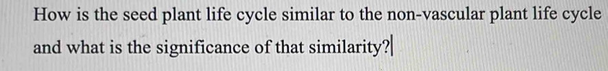 How is the seed plant life cycle similar to the non-vascular plant life cycle 
and what is the significance of that similarity?|