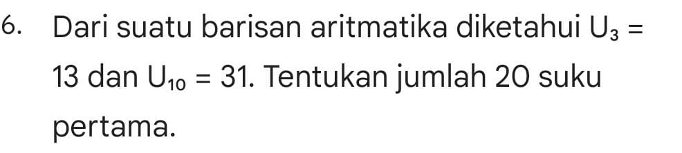 Dari suatu barisan aritmatika diketahui U_3=
13 dan U_10=31. Tentukan jumlah 20 suku 
pertama.