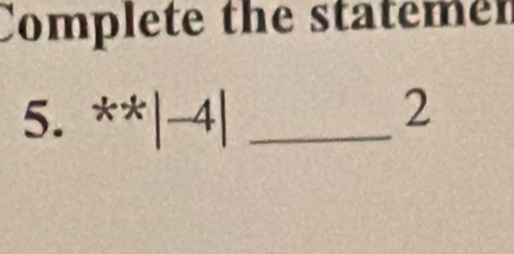 Complete the statemer 
5. **|-4| _ 
2