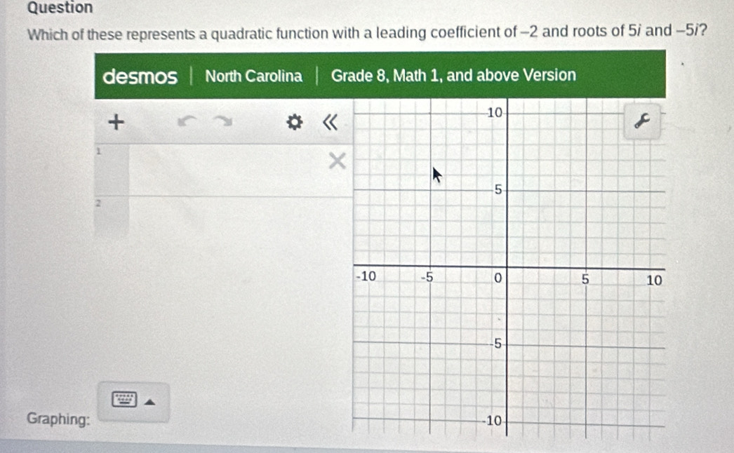 Question 
Which of these represents a quadratic function with a leading coefficient of -2 and roots of 5i and -5 /? 
desmos North Carolina Grade 8, Math 1, and above Version 
+
1
2
Graphing: