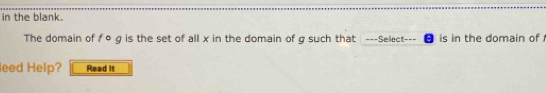 in the blank. 
The domain of f 0 g is the set of all x in the domain of g such that ---Select-- is in the domain of 
leed Help? Read it