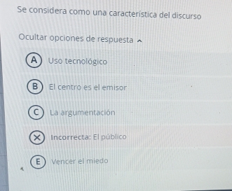 Se considera como una característica del discurso
Ocultar opciones de respuesta
A Uso tecnológico
B El centro es el emisor
C La argumentación
×) Incorrecta: El público
E Vencer el miedo