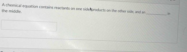 A chemical equation contains reactants on one side products on the other side, and an _in 
the middle.