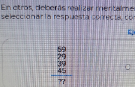 En otros, deberás realizar mentalme 
seleccionar la respuesta correcta, cor 
Ej
beginarrayr 59 29 39 45 hline 77endarray