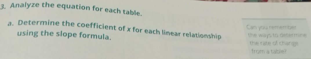 Analyze the equation for each table. 
Can you remember 
a. Determine the coefficient of x for each linear relationship the ways to determine 
using the slope formula. 
the rate of change 
from a table?