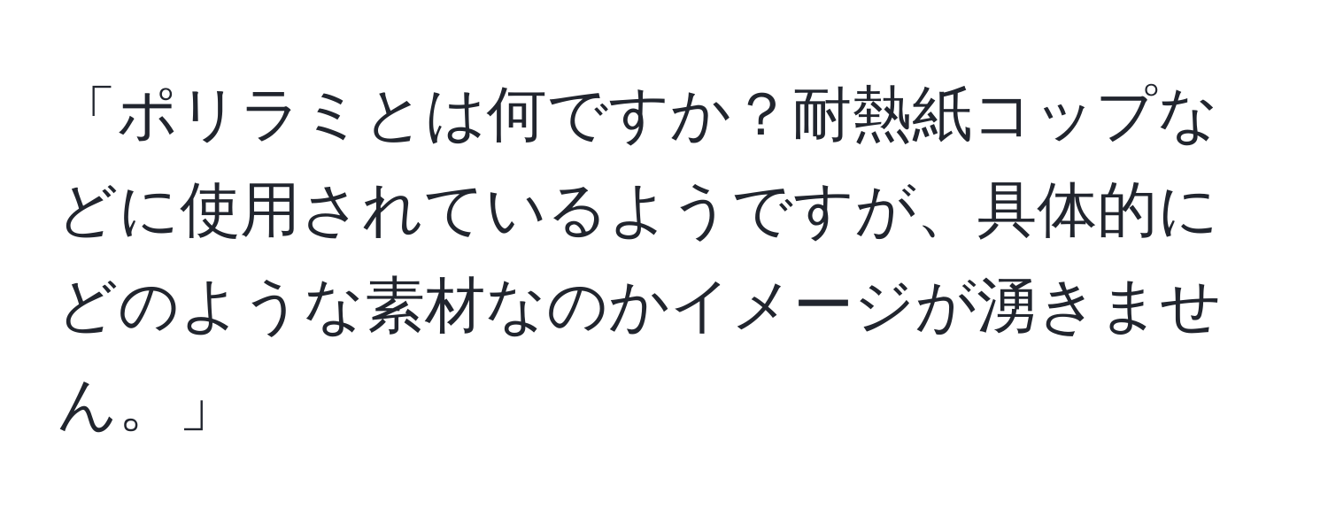 「ポリラミとは何ですか？耐熱紙コップなどに使用されているようですが、具体的にどのような素材なのかイメージが湧きません。」