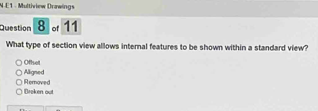 E1 Multiview Drawings
Question 8 of 11
What type of section view allows internal features to be shown within a standard view?
Offset
Aligned
Removed
Broken out