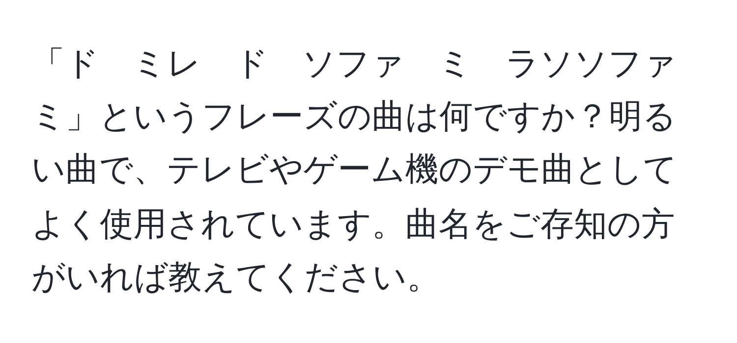 「ド　ミレ　ド　ソファ　ミ　ラソソファ　ミ」というフレーズの曲は何ですか？明るい曲で、テレビやゲーム機のデモ曲としてよく使用されています。曲名をご存知の方がいれば教えてください。