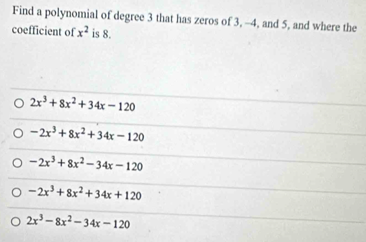 Find a polynomial of degree 3 that has zeros of 3, -4, and 5, and where the
coefficient of x^2 is 8.
2x^3+8x^2+34x-120
-2x^3+8x^2+34x-120
-2x^3+8x^2-34x-120
-2x^3+8x^2+34x+120
2x^3-8x^2-34x-120