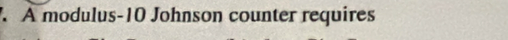 A modulus- 10 Johnson counter requires