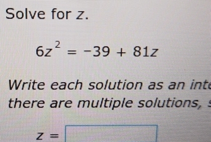 Solve for z.
6z^2=-39+81z
Write each solution as an inte 
there are multiple solutions, s
z=□