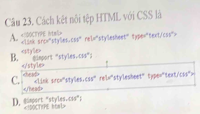 Cách kết nôi tệp HTML với CSS là
A.

B. import "styles.css";

C. s" rel="stylesheet" type="text/css">

D. @import “styles.css”;