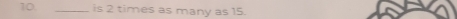 10 _is 2 times as many as 15.