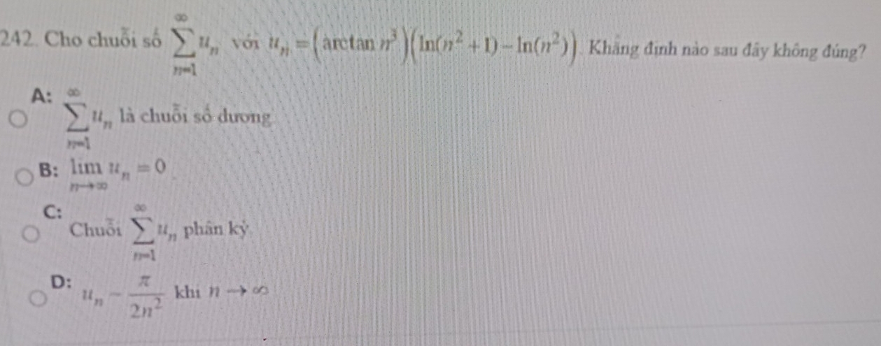 Cho chuỗi số sumlimits _(n=1)^(∈fty)u_n Với u_n=(arctan n^3)(ln (n^2+1)-ln (n^2)) Khăng định nào sau đây không đúng?
A: sumlimits _(n=1)^(∈fty)u_n là chuỗi số dương
B: limlimits _nto ∈fty u_n=0
C: sumlimits _(n=1)^(∈fty)u_n phân kỳ
Chuỗi
D: u_n- π /2n^2  khi nto 60