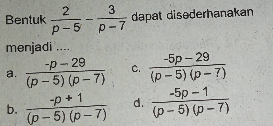 Bentuk  2/p-5 - 3/p-7  dapat disederhanakan
menjadi ....
a.  (-p-29)/(p-5)(p-7)  C.  (-5p-29)/(p-5)(p-7) 
b.  (-p+1)/(p-5)(p-7) 
d.  (-5p-1)/(p-5)(p-7) 