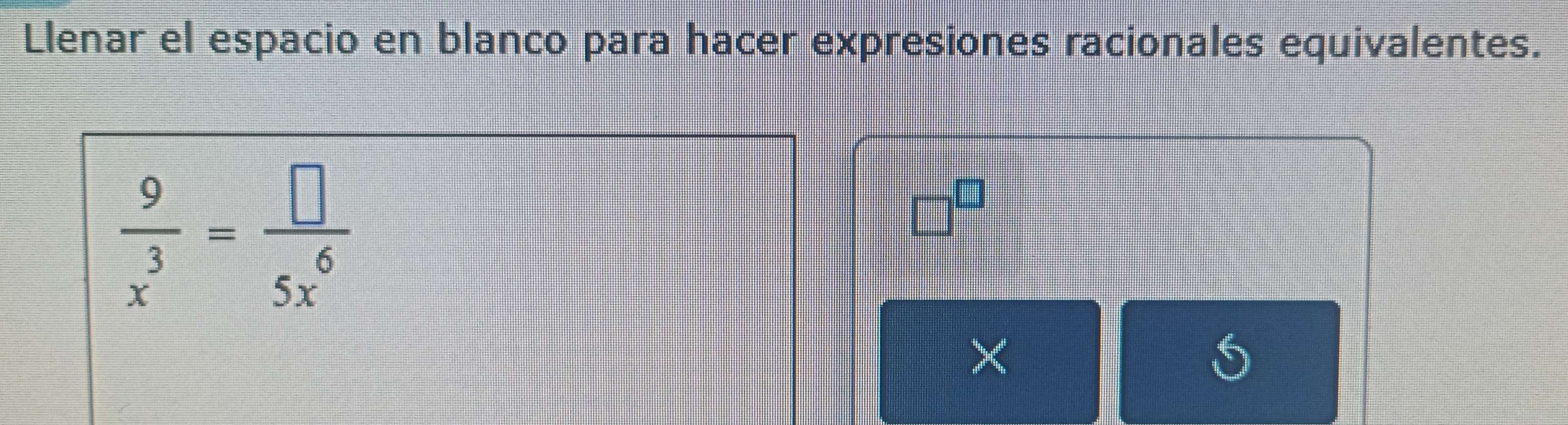 Llenar el espacio en blanco para hacer expresiones racionales equivalentes.
 9/x^3 = □ /5x^6 
□^(□)
×