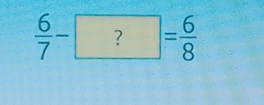  6/7 -?= 6/8 