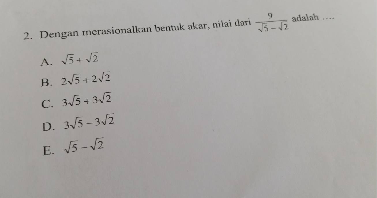 Dengan merasionalkan bentuk akar, nilai dari  9/sqrt(5)-sqrt(2)  adalah …_
A. sqrt(5)+sqrt(2)
B. 2sqrt(5)+2sqrt(2)
C. 3sqrt(5)+3sqrt(2)
D. 3sqrt(5)-3sqrt(2)
E. sqrt(5)-sqrt(2)