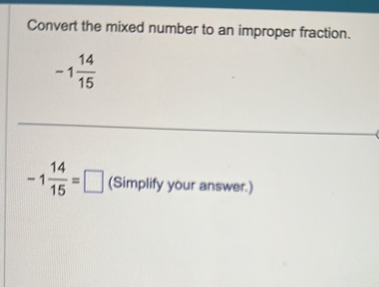 Convert the mixed number to an improper fraction.
-1 14/15 
-1 14/15 =□ (Simplify your answer.)