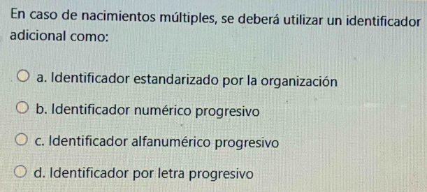 En caso de nacimientos múltiples, se deberá utilizar un identificador
adicional como:
a. Identificador estandarizado por la organización
b. Identificador numérico progresivo
c. Identificador alfanumérico progresivo
d. Identificador por letra progresivo